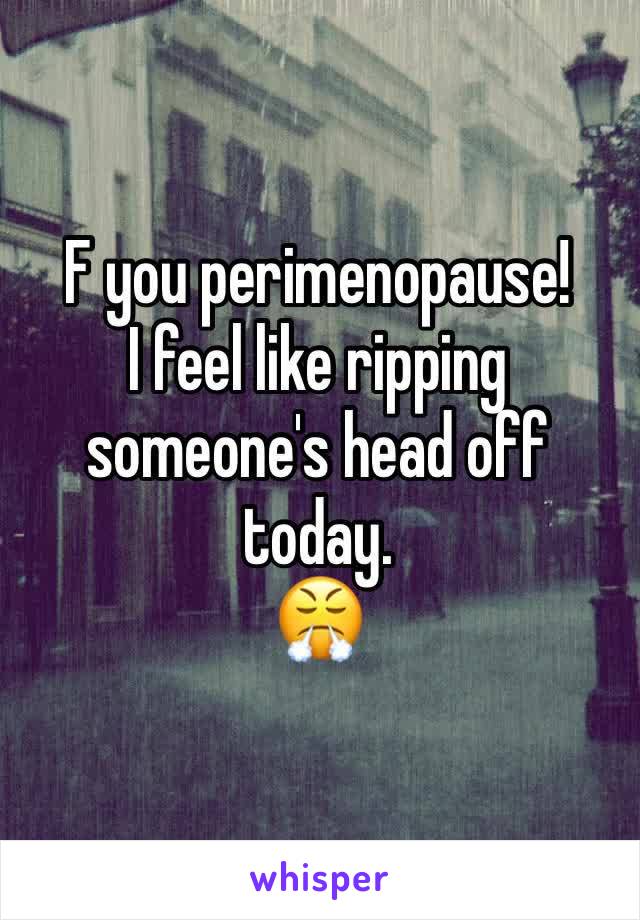 F you perimenopause!
I feel like ripping someone's head off today.
😤