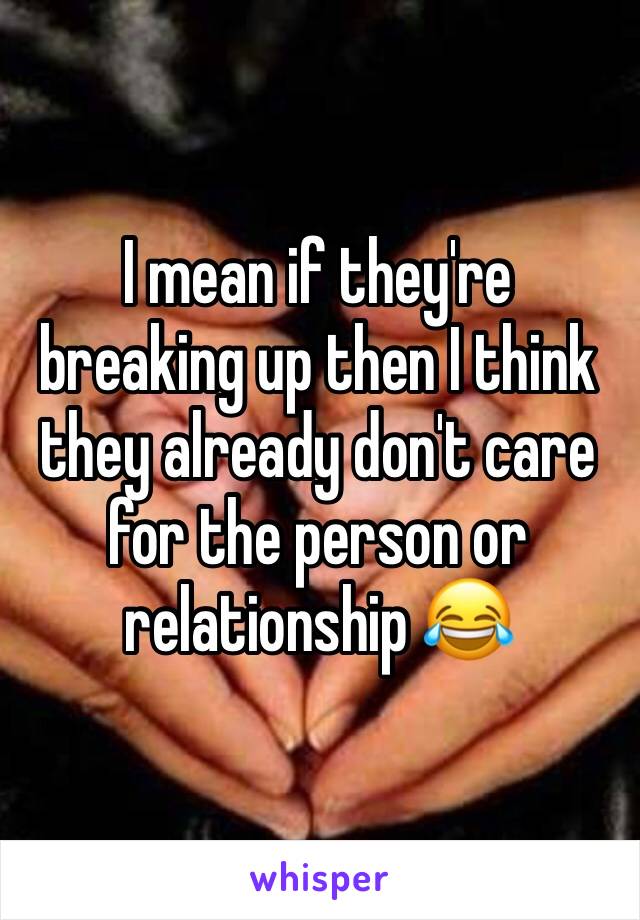 I mean if they're breaking up then I think they already don't care for the person or relationship 😂