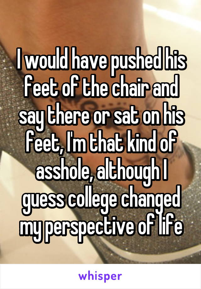 I would have pushed his feet of the chair and say there or sat on his feet, I'm that kind of asshole, although I guess college changed my perspective of life