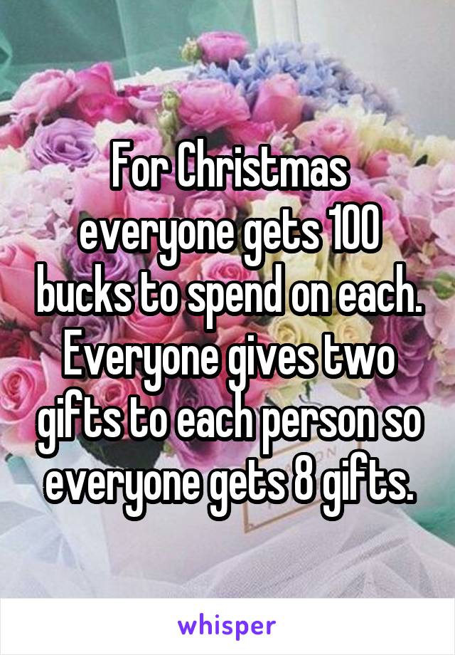 For Christmas everyone gets 100 bucks to spend on each. Everyone gives two gifts to each person so everyone gets 8 gifts.