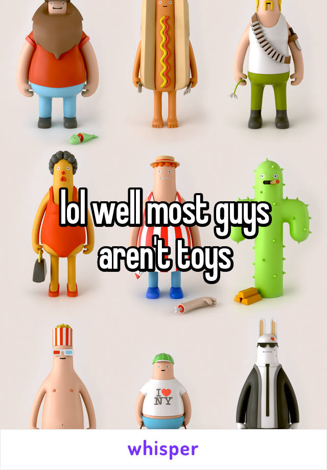 lol well most guys aren't toys