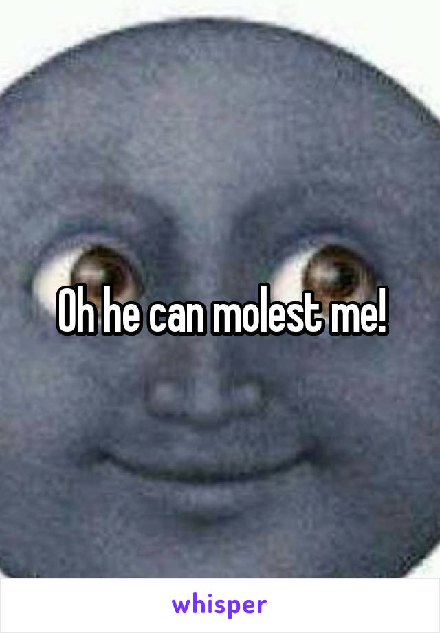 Oh he can molest me!