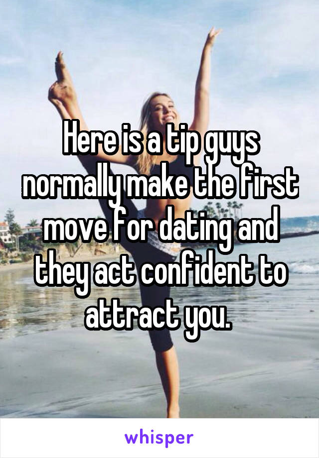 Here is a tip guys normally make the first move for dating and they act confident to attract you. 