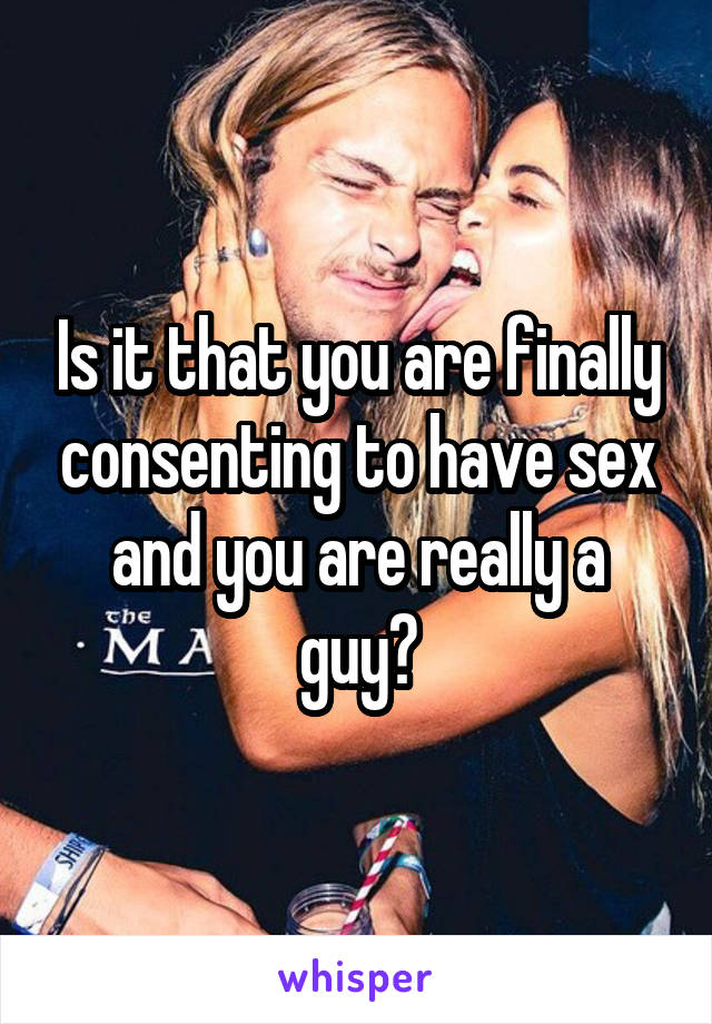 Is it that you are finally consenting to have sex and you are really a guy?