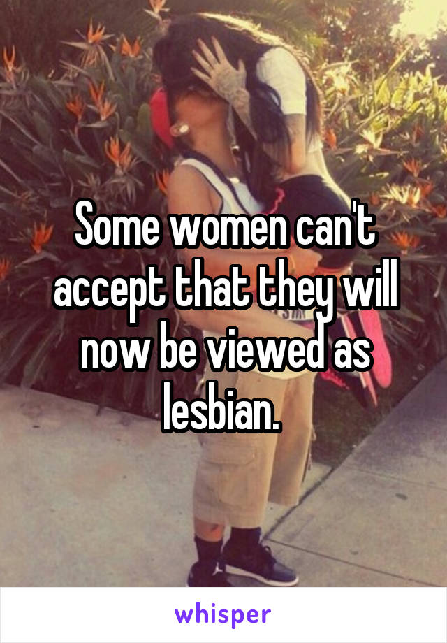 Some women can't accept that they will now be viewed as lesbian. 