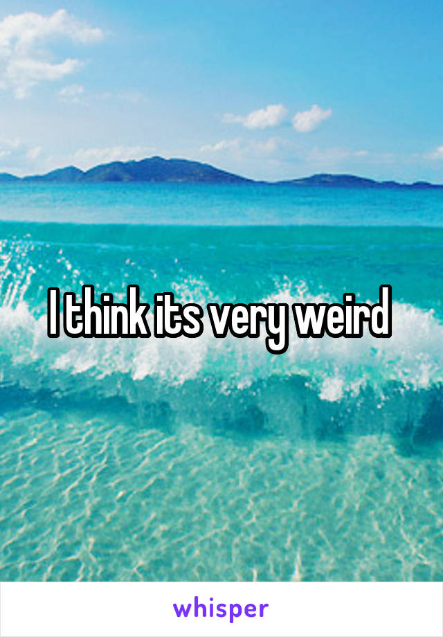 I think its very weird 