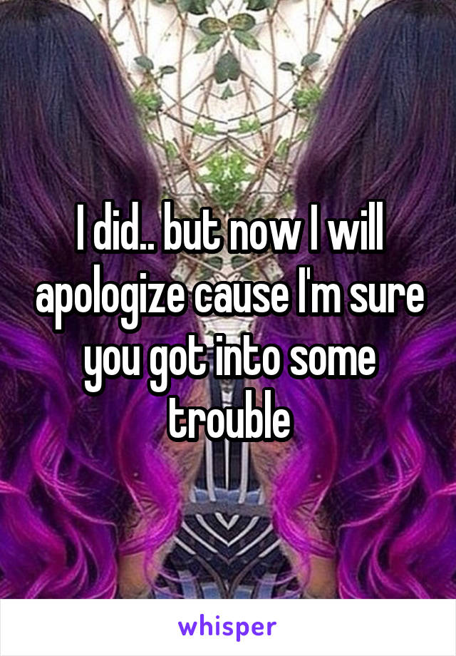 I did.. but now I will apologize cause I'm sure you got into some trouble