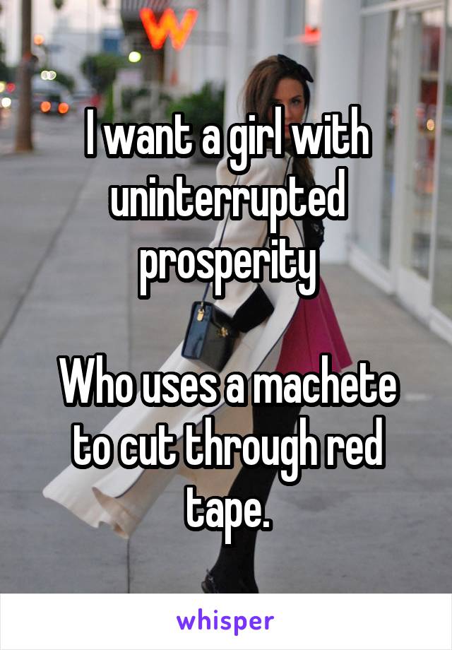 I want a girl with uninterrupted prosperity

Who uses a machete to cut through red tape.