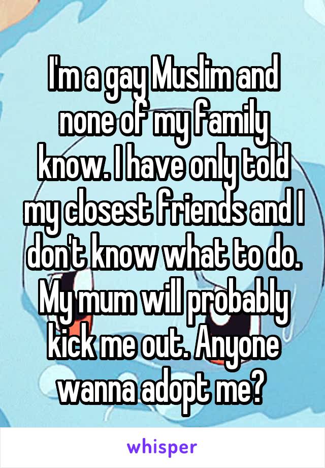 I'm a gay Muslim and none of my family know. I have only told my closest friends and I don't know what to do. My mum will probably kick me out. Anyone wanna adopt me? 