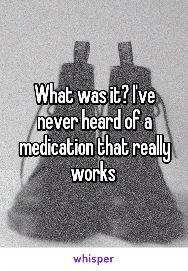 What was it? I've never heard of a medication that really works 