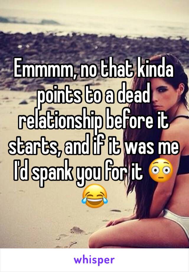 Emmmm, no that kinda points to a dead relationship before it starts, and if it was me I'd spank you for it 😳😂