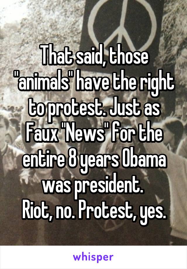 That said, those "animals" have the right to protest. Just as Faux "News" for the entire 8 years Obama was president. 
Riot, no. Protest, yes.