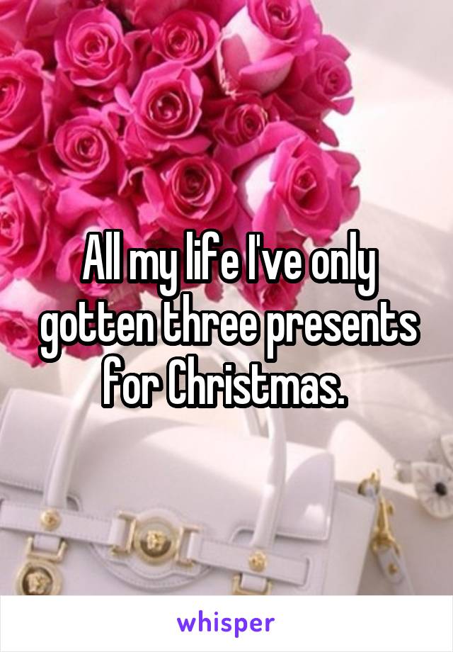 All my life I've only gotten three presents for Christmas. 