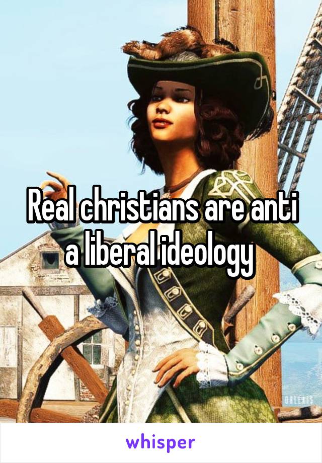 Real christians are anti a liberal ideology 