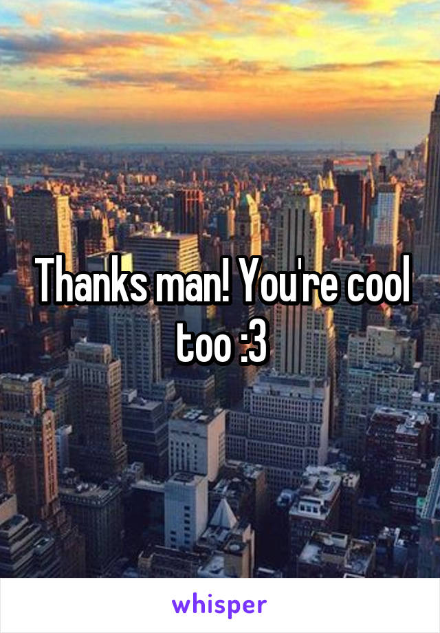 Thanks man! You're cool too :3