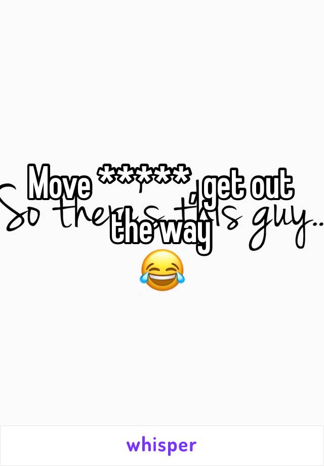 Move *****, get out the way
😂