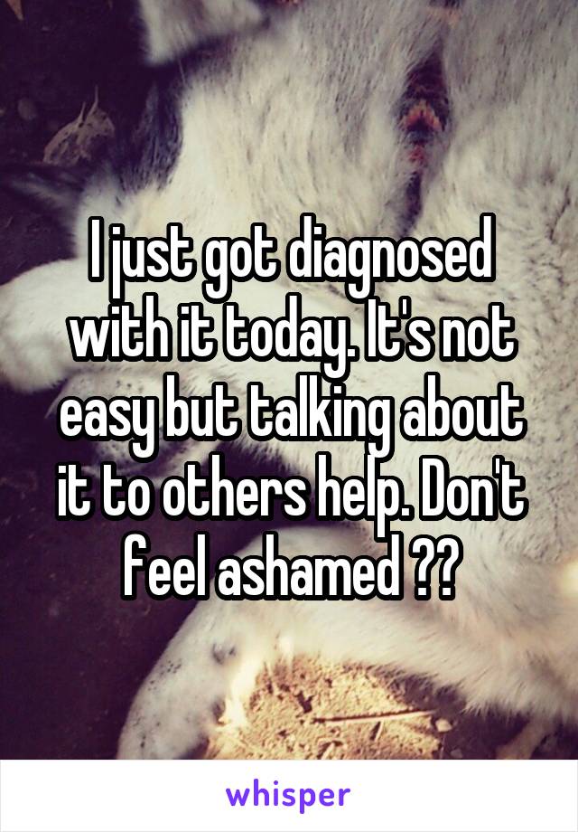 I just got diagnosed with it today. It's not easy but talking about it to others help. Don't feel ashamed ❤️