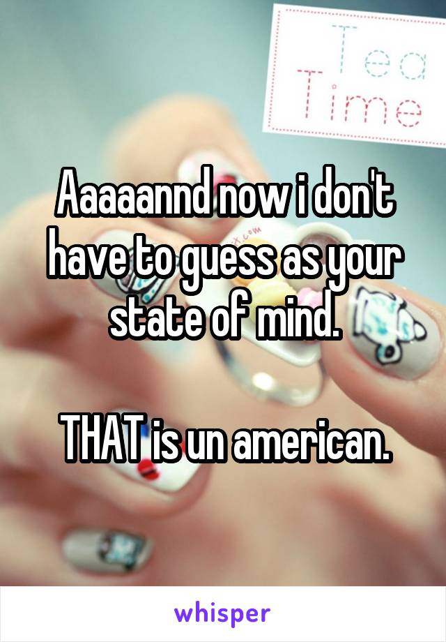 Aaaaannd now i don't have to guess as your state of mind.

THAT is un american.