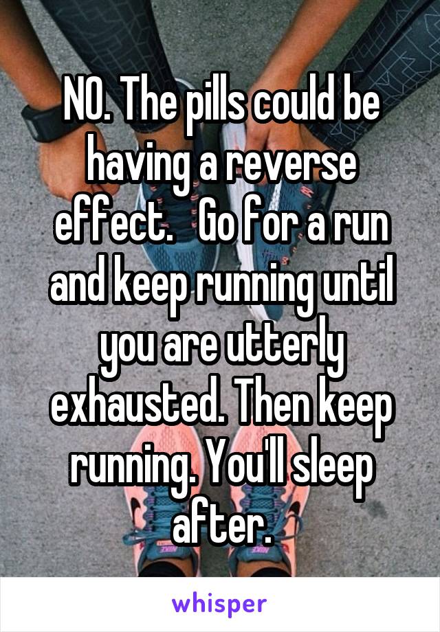 NO. The pills could be having a reverse effect.   Go for a run and keep running until you are utterly exhausted. Then keep running. You'll sleep after.