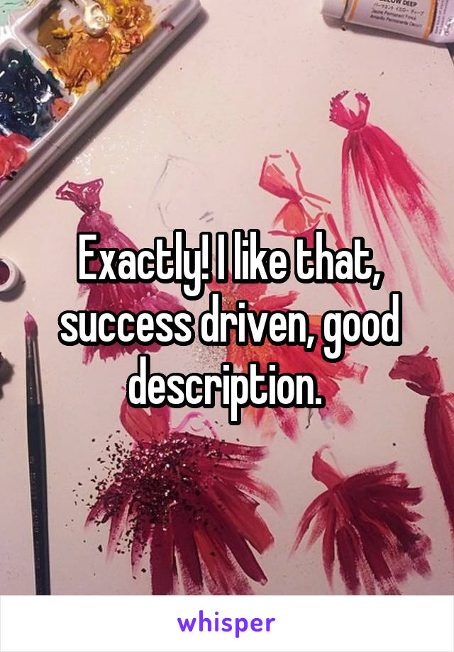 Exactly! I like that, success driven, good description. 