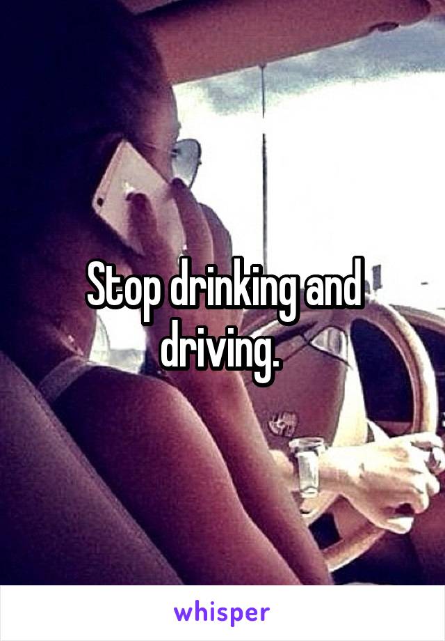 Stop drinking and driving. 