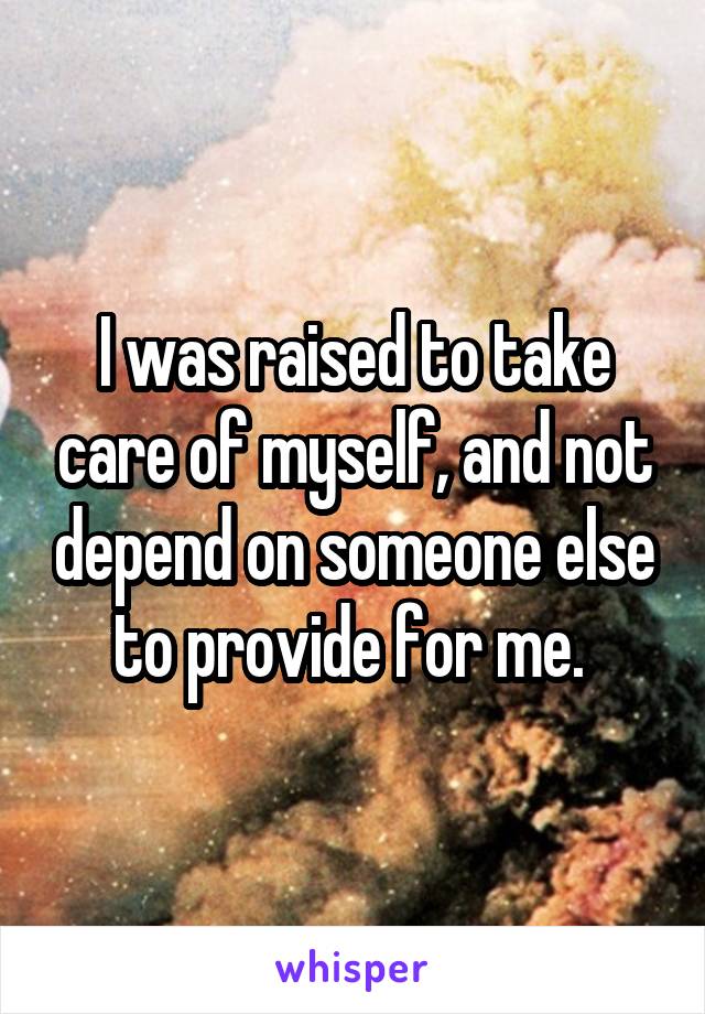 I was raised to take care of myself, and not depend on someone else to provide for me. 