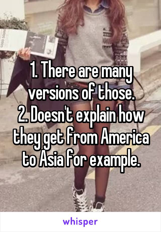 1. There are many versions of those.
2. Doesn't explain how they get from America to Asia for example.