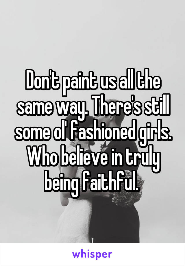 Don't paint us all the same way. There's still some ol' fashioned girls. Who believe in truly being faithful. 