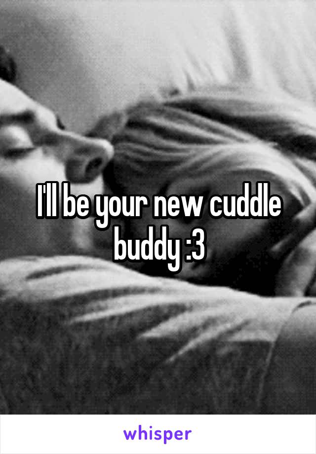 I'll be your new cuddle buddy :3