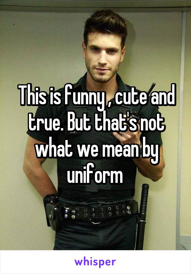 This is funny , cute and true. But that's not what we mean by uniform 