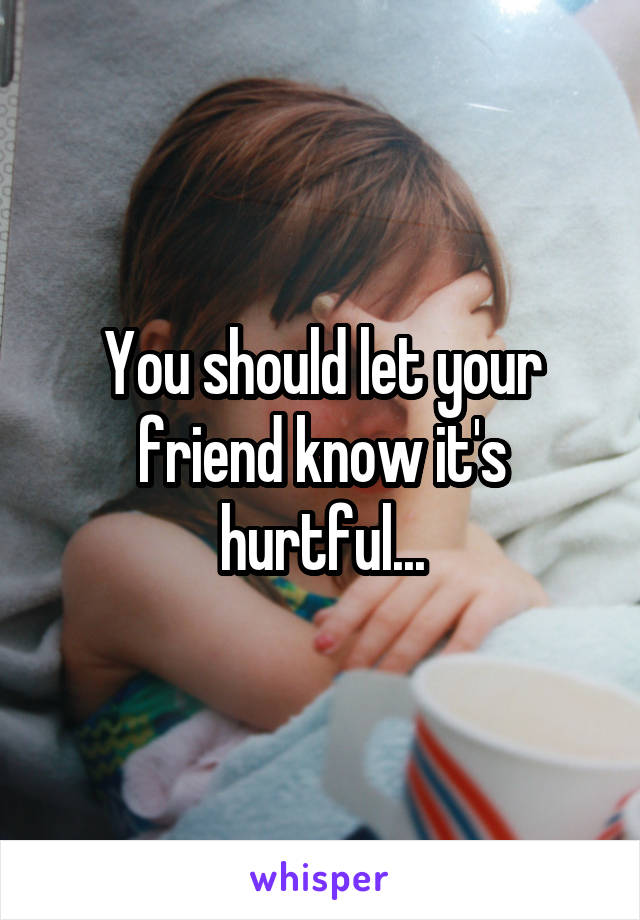 You should let your friend know it's hurtful...