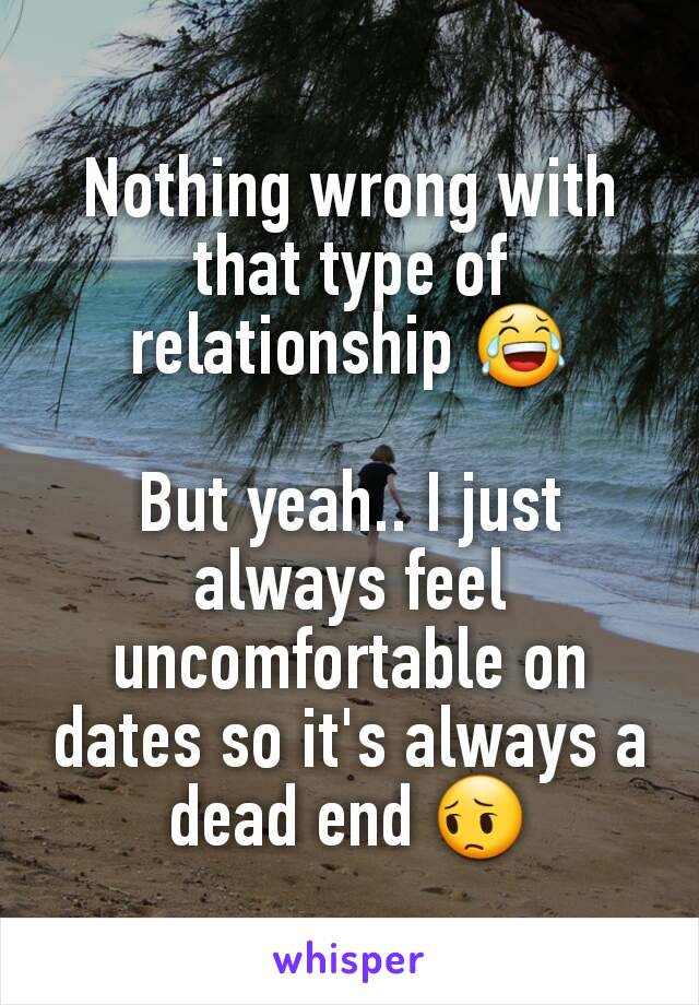 Nothing wrong with that type of relationship 😂

But yeah.. I just always feel uncomfortable on dates so it's always a dead end 😔