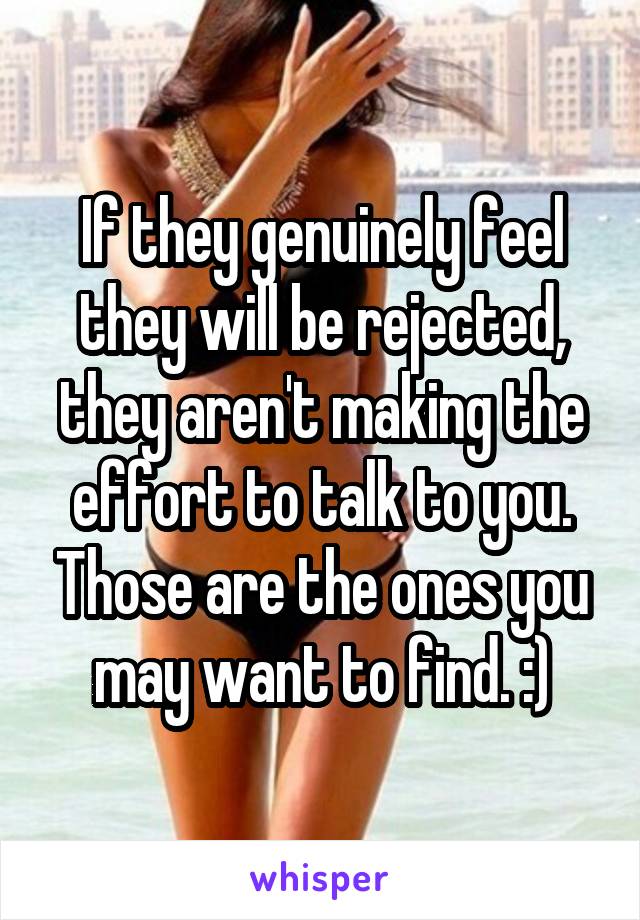 If they genuinely feel they will be rejected, they aren't making the effort to talk to you. Those are the ones you may want to find. :)