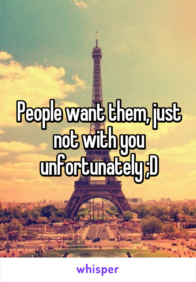 People want them, just not with you unfortunately ;D