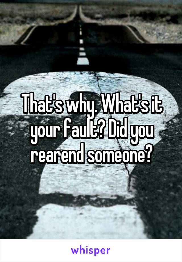 That's why. What's it your fault? Did you rearend someone?