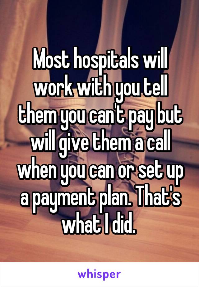 Most hospitals will work with you tell them you can't pay but will give them a call when you can or set up a payment plan. That's what I did. 