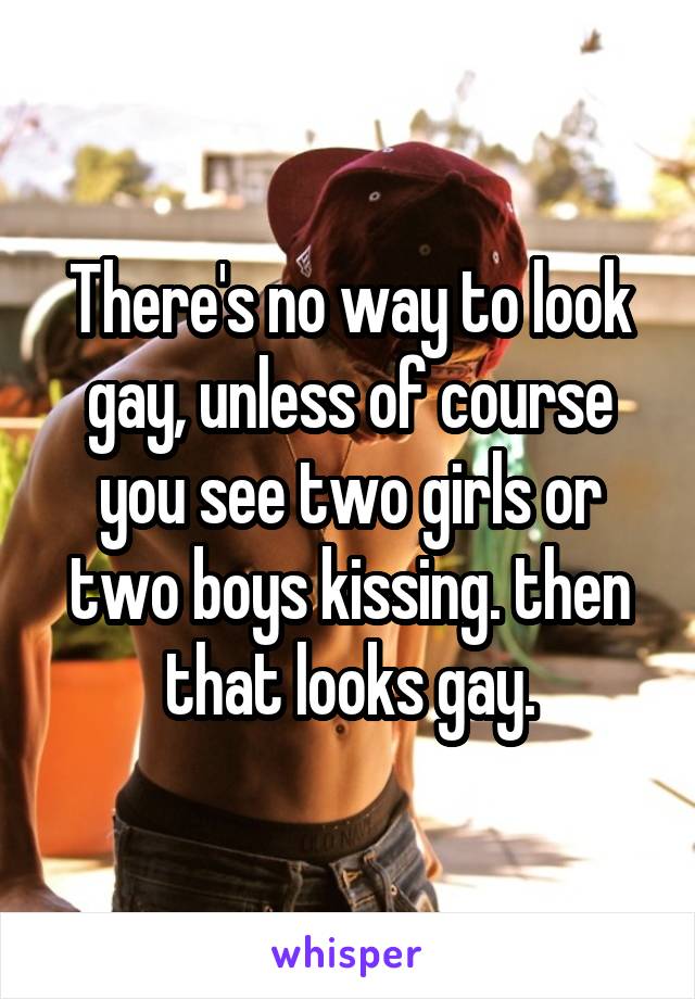 There's no way to look gay, unless of course you see two girls or two boys kissing. then that looks gay.