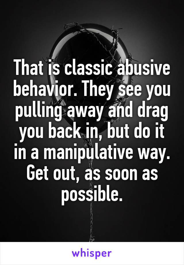 That is classic abusive behavior. They see you pulling away and drag you back in, but do it in a manipulative way. Get out, as soon as possible.