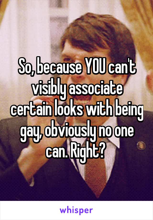 So, because YOU can't visibly associate certain looks with being gay, obviously no one can. Right? 