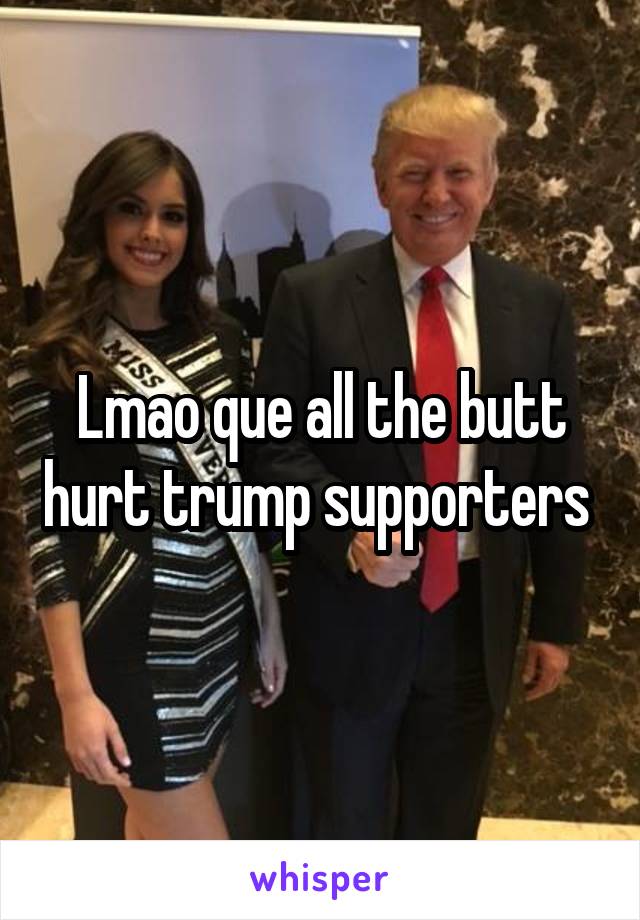 Lmao que all the butt hurt trump supporters 