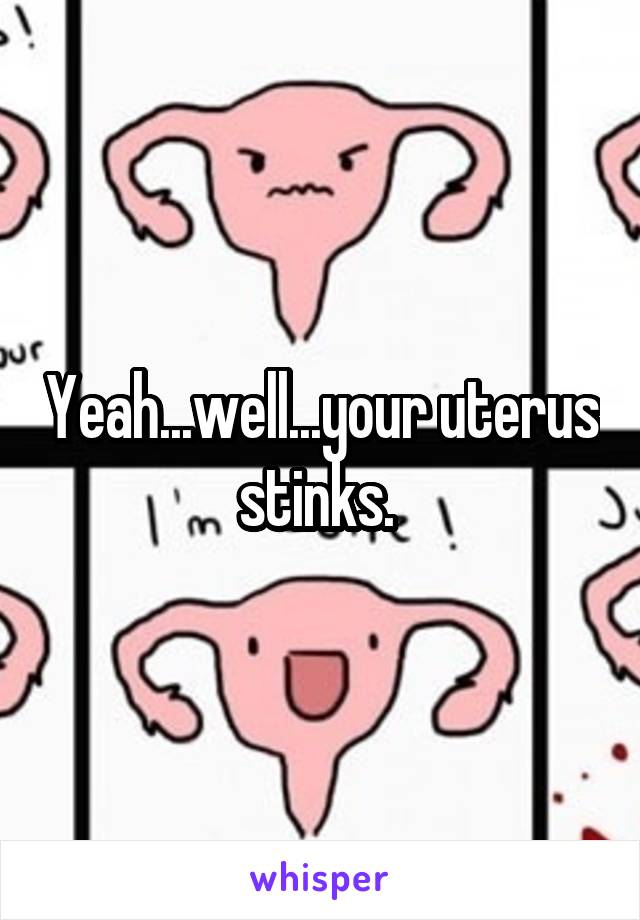 Yeah...well...your uterus stinks. 