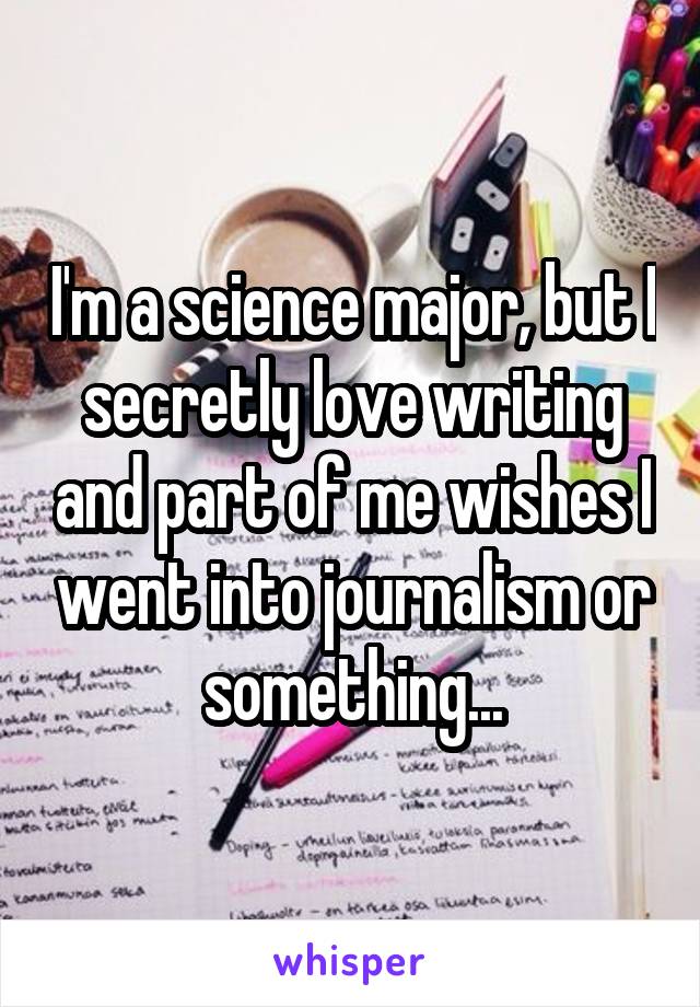 I'm a science major, but I secretly love writing and part of me wishes I went into journalism or something...