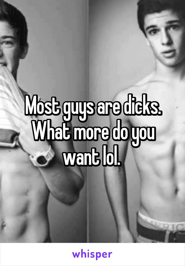 Most guys are dicks. What more do you want lol. 