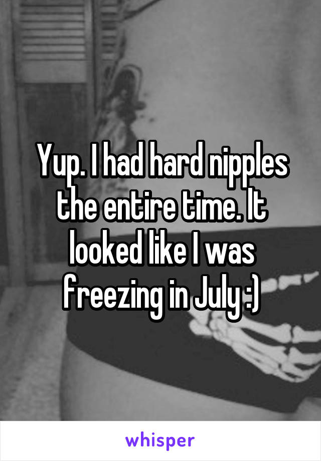 Yup. I had hard nipples the entire time. It looked like I was freezing in July :)