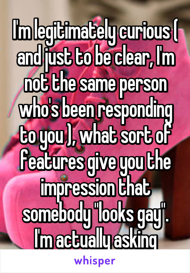 I'm legitimately curious ( and just to be clear, I'm not the same person who's been responding to you ), what sort of features give you the impression that somebody "looks gay". I'm actually asking