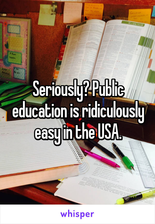 Seriously? Public education is ridiculously easy in the USA.