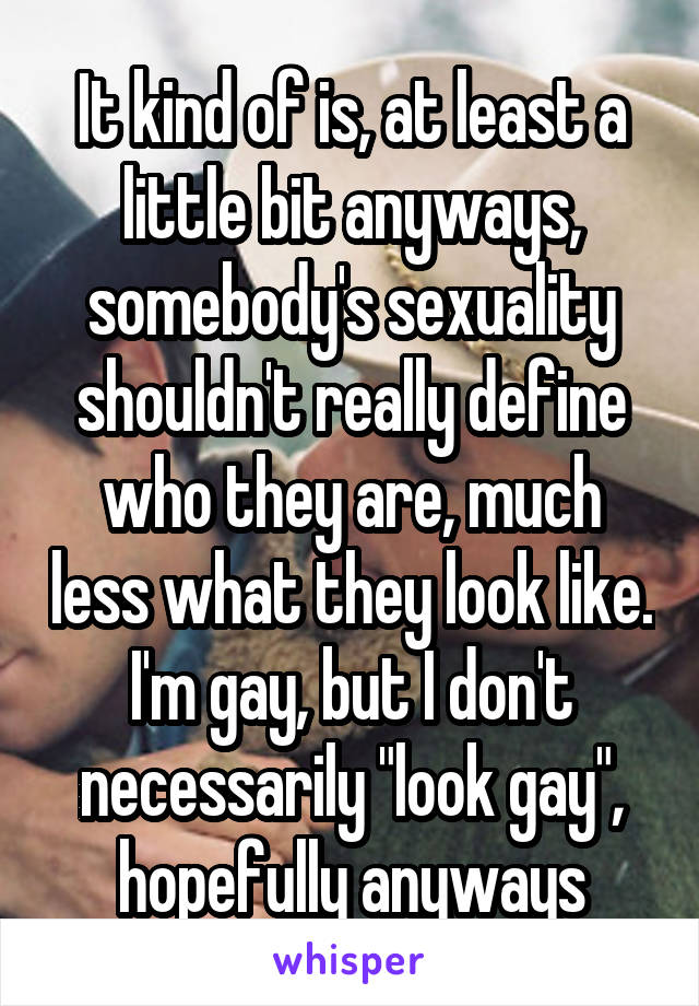 It kind of is, at least a little bit anyways, somebody's sexuality shouldn't really define who they are, much less what they look like. I'm gay, but I don't necessarily "look gay", hopefully anyways