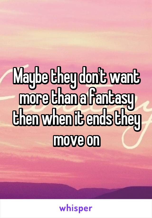 Maybe they don't want more than a fantasy then when it ends they move on