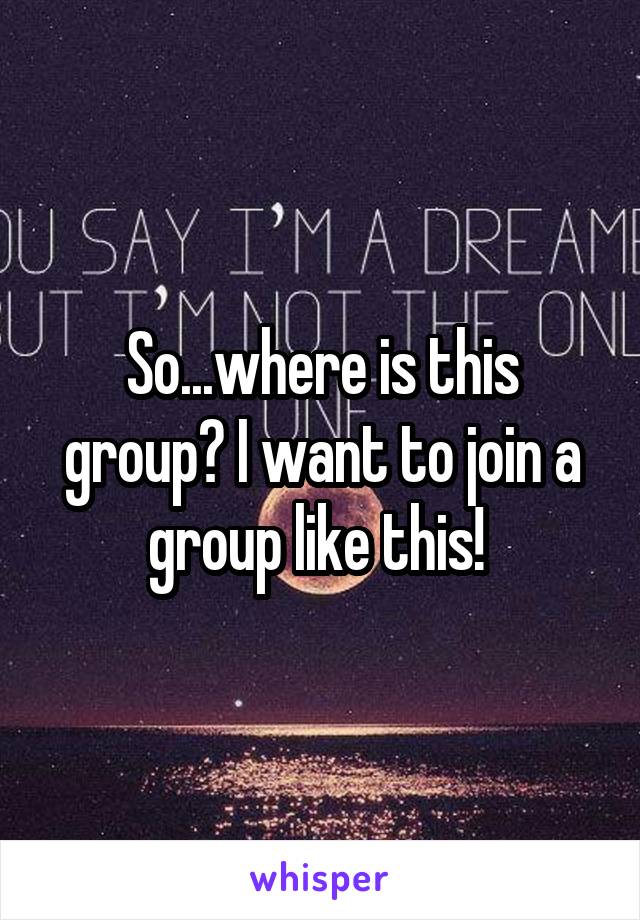 So...where is this group? I want to join a group like this! 