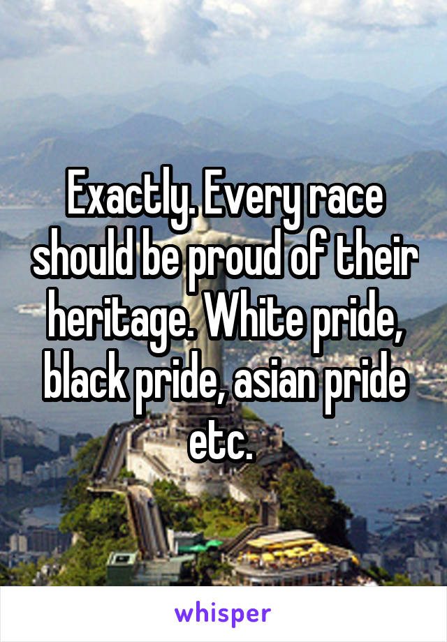 Exactly. Every race should be proud of their heritage. White pride, black pride, asian pride etc. 